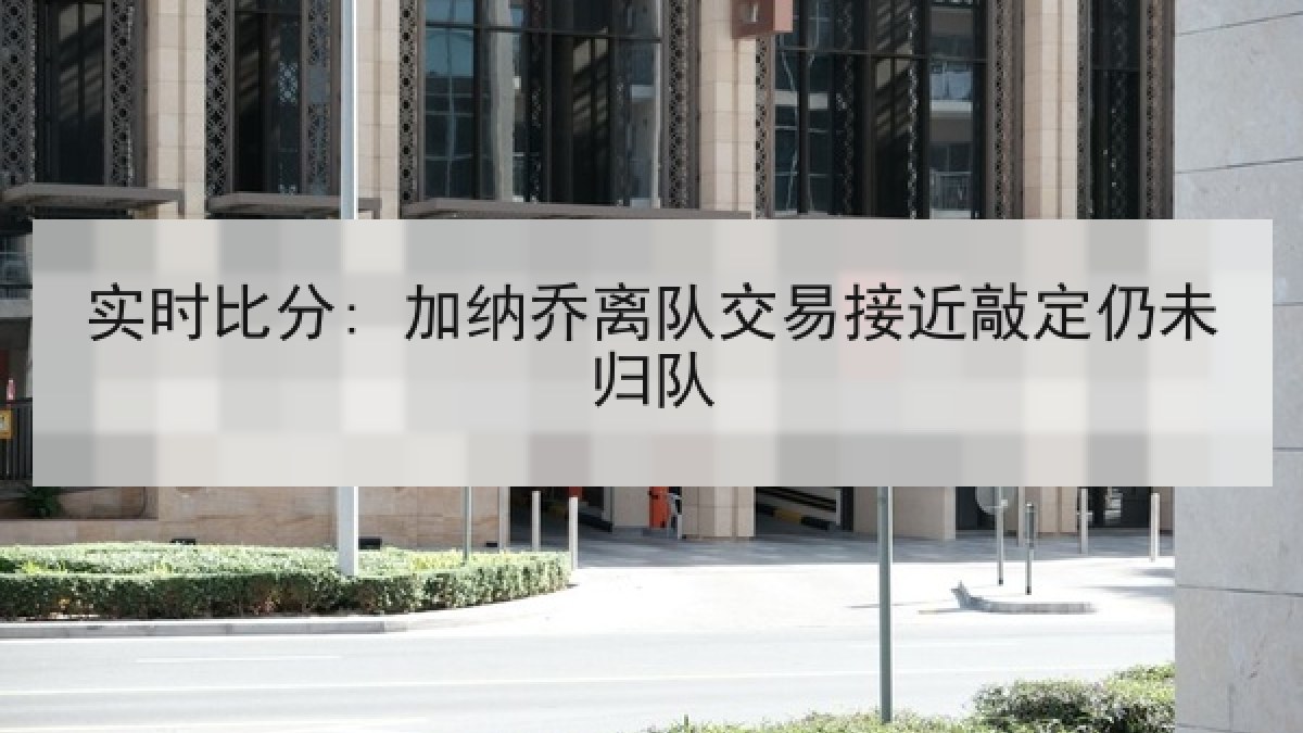 实时比分: 加纳乔离队交易接近敲定仍未归队 实时比分: 加纳乔离队交易接近敲定仍未归队