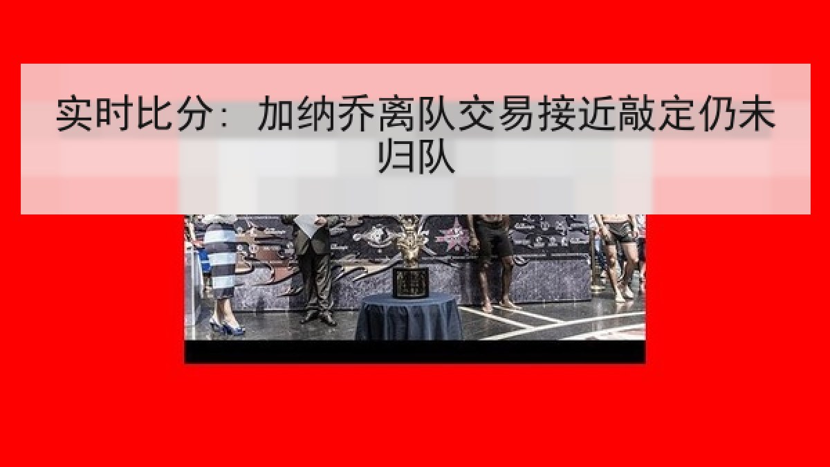 实时比分: 加纳乔离队交易接近敲定仍未归队 实时比分: 加纳乔离队交易接近敲定仍未归队